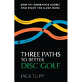 Three Paths to Better Disc Golf: How to Lower Your Scores and Enjoy the Game More