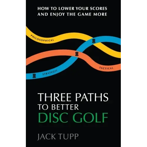 Three Paths to Better Disc Golf: How to Lower Your Scores and Enjoy the Game More