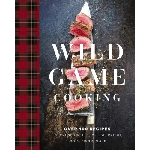 Wild Game Cooking: Over 100 Recipes for Venison, Elk, Moose, Rabbit, Duck, Fish and More