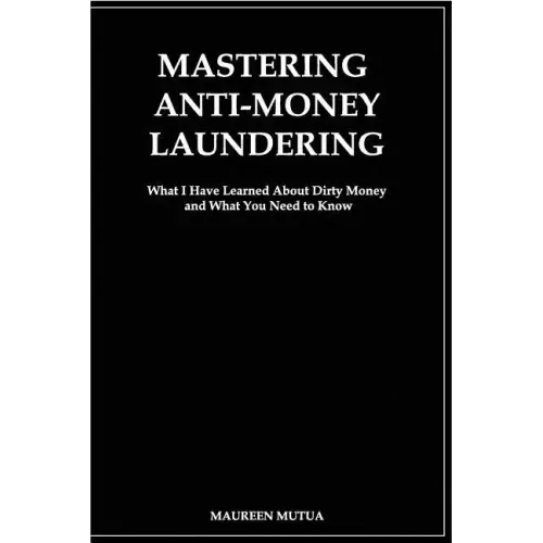 Mastering Anti- Money Laundering: What I have Learned About Dirty Money and What You Need to Know