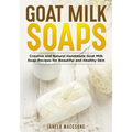 Goat Milk Soaps: Creative and Natural Handmade Goat Milk Soap Recipes for Beautiful and Healthy Skin