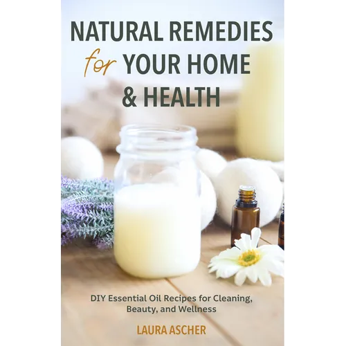 Natural Remedies for Your Home & Health: DIY Essential Oils Recipes for Cleaning, Beauty, and Wellness (Natural Life Guide)
