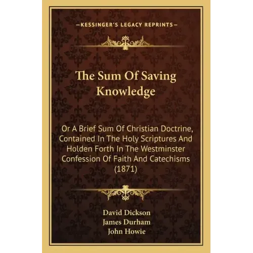The Sum of Saving Knowledge: Or a Brief Sum of Christian Doctrine, Contained in the Holy Scriptures and Holden Forth in the Westminster Confession