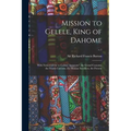 Mission to Gelele, King of Dahome: With Notices of the so Called "Amazons", the Grand Customs, the Yearly Customs, the Human Sacrifices, the Present;