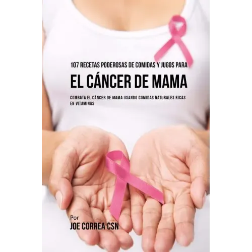 107 Recetas Poderosas de Comidas y Jugos Para El Cáncer de Mama: Combata El Cáncer de Mama Usando Comidas Naturales Ricas en Vitaminas