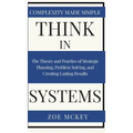 Think in Systems: The Theory and Practice of Strategic Planning, Problem Solving, and Creating Lasting Results - Complexity Made Simple