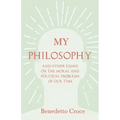 My Philosophy - And Other Essays on the Moral and Political Problems of Our Time: With an Essay from Benedetto Croce - An Introduction to his Philosop