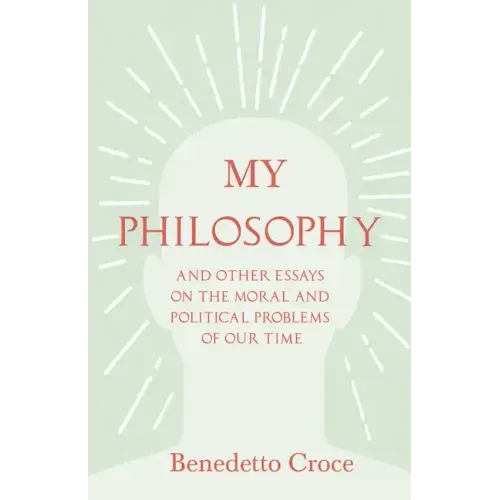 My Philosophy - And Other Essays on the Moral and Political Problems of Our Time: With an Essay from Benedetto Croce - An Introduction to his Philosop