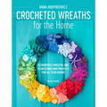 Crocheted Wreaths for the Home: 12 Gorgeous Wreaths and 12 Matching Mini Projects for All Year Round