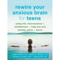 Rewire Your Anxious Brain for Teens: Using Cbt, Neuroscience, and Mindfulness to Help You End Anxiety, Panic, and Worry