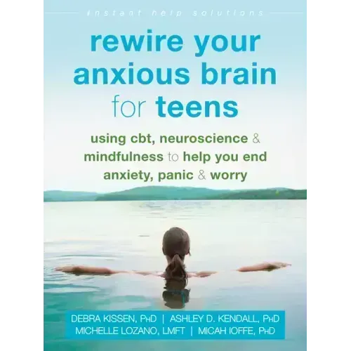 Rewire Your Anxious Brain for Teens: Using Cbt, Neuroscience, and Mindfulness to Help You End Anxiety, Panic, and Worry