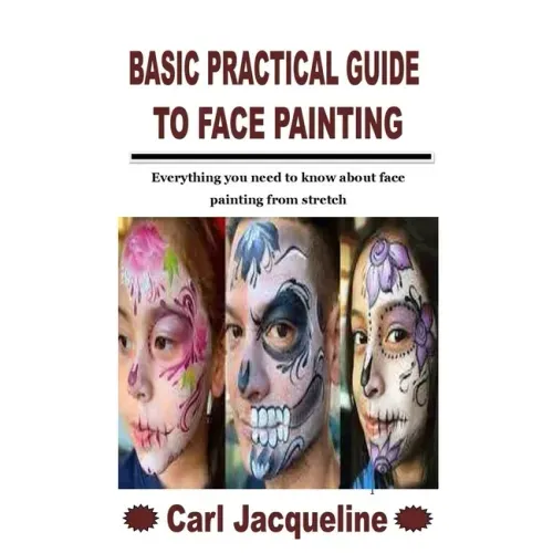 Basic Practical Guide to Face Painting: Everything you need to know about face painting from stretch