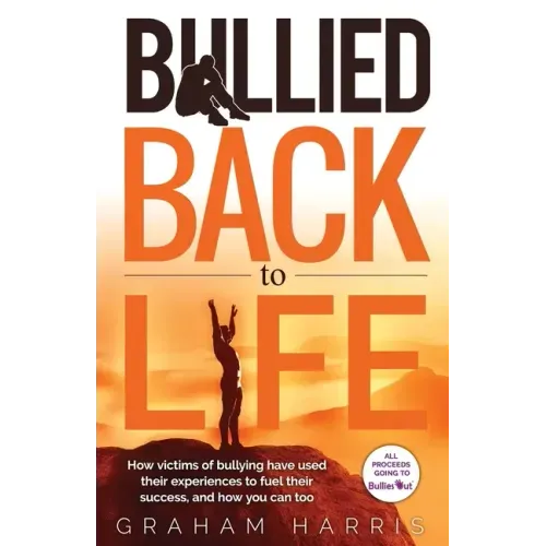 Bullied Back To Life: How victims of bullying have used their experiences to fuel their success, and how you can too.