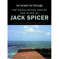 Be Brave to Things: The Uncollected Poetry and Plays of Jack Spicer