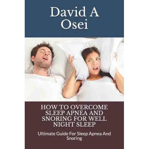 How to Overcome Sleep Apnea and Snoring for Well Night Sleep: Ultimate Guide For Sleep Apnea And Snoring