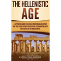 The Hellenistic Age: A Captivating Guide to an Era of Mediterranean History That Took Place Between the Death of Alexander the Great and th