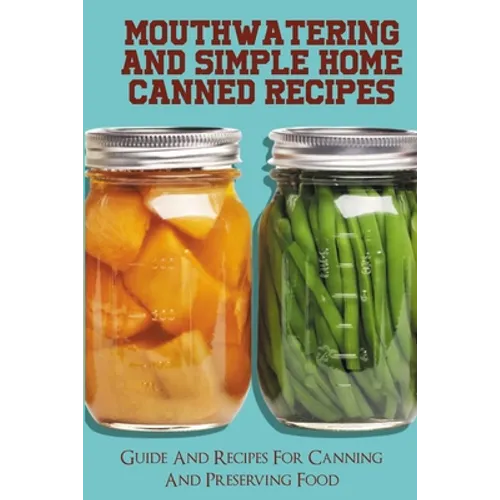 Mouthwatering And Simple Home Canned Recipes: Guide And Recipes For Canning And Preserving Food: A Beginner'S Guide To Canning And Preserving