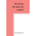 Terra firma: the earth not a planet, proved from scripture, reason and fact