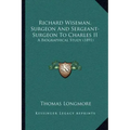 Richard Wiseman, Surgeon And Sergeant-Surgeon To Charles II: A Biographical Study (1891)