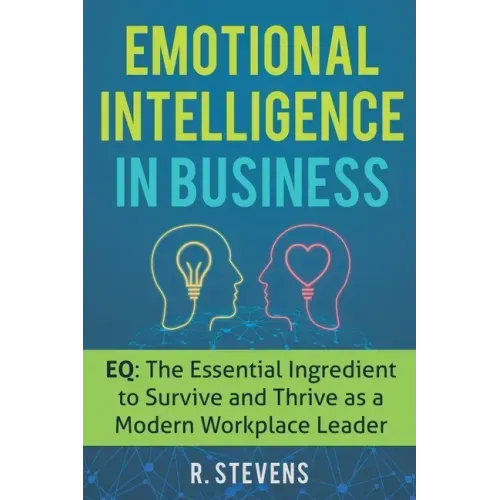 Emotional Intelligence in Business: EQ: The Essential Ingredient to Survive and Thrive as a Modern Workplace Leader