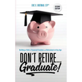 Don't Retire... Graduate!: Building a Path to Financial Freedom and Retirement at Any Age