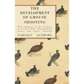 The Development of Grouse Shooting - With Chapters on the Economy of a Grouse Moor, Manipulating Grouse and Grouse Shooting
