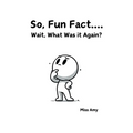 So, Fun Fact...Wait, What Was it Again?