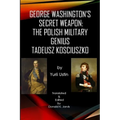 George Washington's Secret Weapon: The Polish Military Genius Tadeusz Kosciuszko