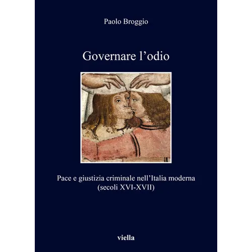 Governare l'Odio: Pace E Giustizia Criminale Nellitalia Moderna (Secoli XVI-XVII)