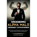 Modern Alpha Male Mindset Strategies: Build Confidence, Stop Pleasing People, and Gain the Power of Discipline to Become an Assertive, Influential Lea