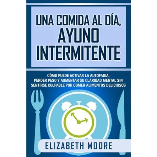 Una comida al día, ayuno intermitente: Cómo puede activar la autofagia, perder peso y aumentar su claridad mental sin sentirse culpable por comer alim
