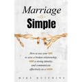 Marriage Is Simple: How to Use Your Faith to Save a Broken Relationship, Build a Strong Identity, and Communicate Effectively as a Couple
