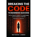 Breaking The Code To Business Success; The Ultimate Guide To Launching A Successful Startup