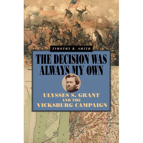 The Decision Was Always My Own: Ulysses S. Grant and the Vicksburg Campaign