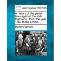 A History of the Penal Laws Against the Irish Catholics: From the Year 1689 to the Union.