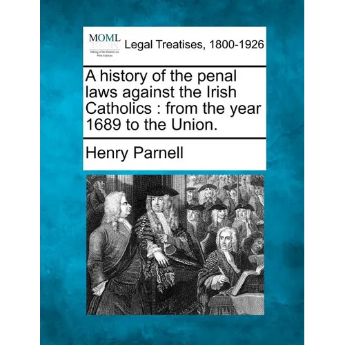 A History of the Penal Laws Against the Irish Catholics: From the Year 1689 to the Union.