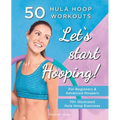 Let's Start Hooping! 50 Hula Hoop Workouts for Beginners and Advanced Hoopers: Perfect for Losing Weight and Shaping Your Body