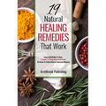 19 Natural Healing Remedies That work: From Acid Reflux To Gout, A Guide To Using Herbs And Foods At Home To Easily Reverse Common Diseases