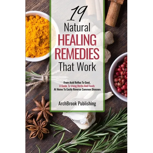 19 Natural Healing Remedies That work: From Acid Reflux To Gout, A Guide To Using Herbs And Foods At Home To Easily Reverse Common Diseases