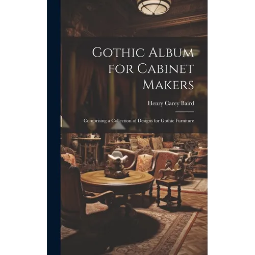 Gothic Album for Cabinet Makers: Comprising a Collection of Designs for Gothic Furniture
