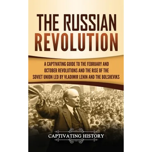 The Russian Revolution: A Captivating Guide to the February and October Revolutions and the Rise of the Soviet Union Led by Vladimir Lenin and the Bol