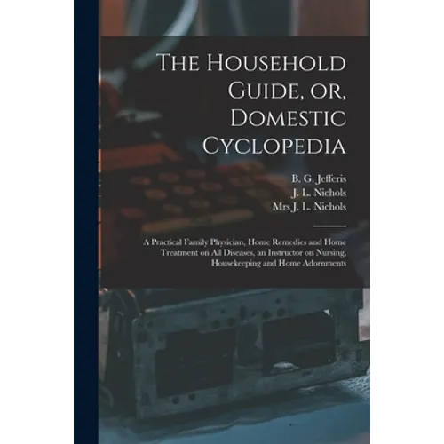The Household Guide, or, Domestic Cyclopedia [microform]: a Practical Family Physician, Home Remedies and Home Treatment on All Diseases, an Instructo