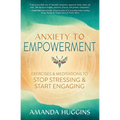 Anxiety to Empowerment: Exercises & Meditations to Stop Stressing & Start Engaging