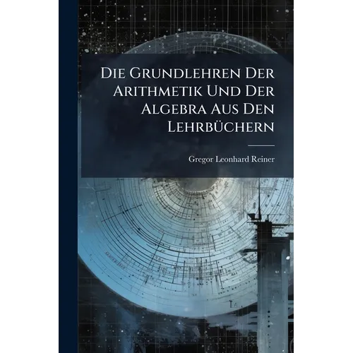 Die Grundlehren Der Arithmetik Und Der Algebra Aus Den Lehrbüchern: Vorzüglich Der H. H. Kaestner, Und Zum Gebrauche Der Vorlesungen