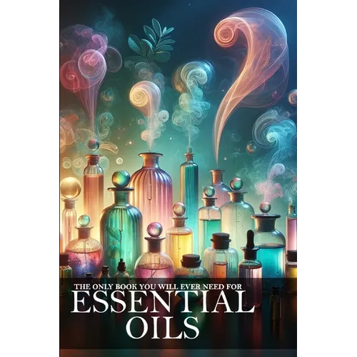 The Only Book You Will Ever Need About Essential Oils: Unlock the Power of Aromatherapy for Health and Well-being