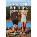 67 Kidney Disease Meal Recipes: Fix Your Kidney Problems Fast by Changing Your Eating Habits and Finally Giving Your Body What it needs to recover