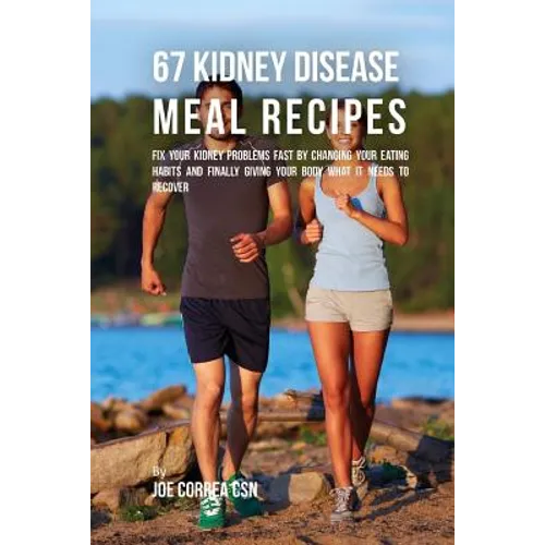 67 Kidney Disease Meal Recipes: Fix Your Kidney Problems Fast by Changing Your Eating Habits and Finally Giving Your Body What it needs to recover