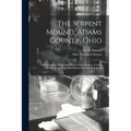 The Serpent Mound, Adams County, Ohio: Mystery of the Mound and History of the Serpent: Various Theories of the Effigy Mounds and the Mound Builders