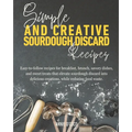 Simple and Creative Sourdough Discard Recipes: Easy-to-follow recipes for breakfast, brunch, savory dishes, and sweet treats that elevate sourdough di