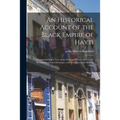 An Historical Account of the Black Empire of Hayti: Comprehending a View of the Principal Transactions in the Revolution of Saint Domingo; With Its An